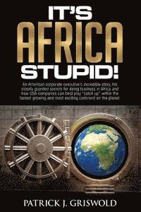 bokomslag It's Africa, Stupid!: An American, corporate executive's incredible story, his closely guarded secrets for doing business in Africa and how