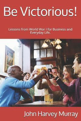 Be Victorious!: Lessons from World War I for Business and Everyday Life. 1