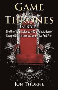Game of Thrones In Brief: The Unofficial Guide to HBO's Adaptation of George R R Martin's 'A Song of Ice And Fire' 1