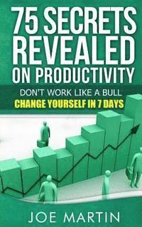 bokomslag 75 Secrets Revealed on Productivity: Don't Work Like a Bull. Change Yourself in 7 Days