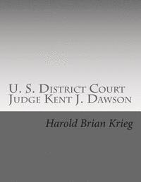 U. S. District Court Judge Kent J. Dawson: An Unauthorized Biography Of An Above The Law U. S. District Court Judge 1