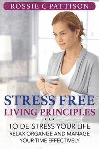 Stress Free Living Principles: To DE-Stress Your Life Relax, Organize And Manage Your Time Effectively 1