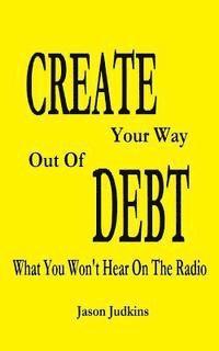 bokomslag CREATE Your Way Out Of DEBT: What You Won't Hear On The Radio