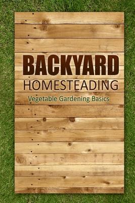 bokomslag Backyard Homesteading - Vegetable Gardening Basics: Definitive Starter's Guide to Backyard Homesteading, Vegetable Gardening