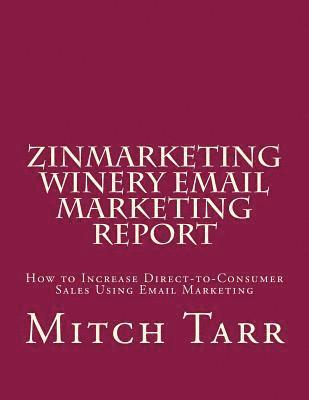 Mitch Tarr - ZinMarketing Winery Email Marketing Report: How to Increase Direct-to-Consumer Sales Using Email Marketing, Häftad