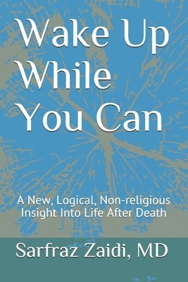Wake Up While You Can: A New, Logical, Non-religious Insight Into Life After Death 1