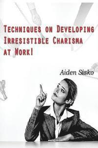 bokomslag Techniques on Developing Irresistible Charisma at Work: A Tactical-manual on how to be the ultimate People-person everyone likes and follows!