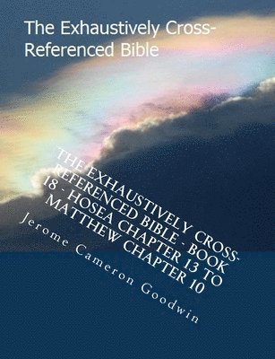 The Exhaustively Cross-Referenced Bible - Book 18 - Hosea Chapter 13 To Matthew Chapter 10: The Exhaustively Cross-Referenced Bible Series 1