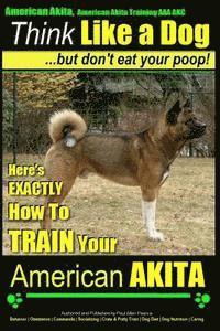 bokomslag American Akita, American Akita Training AAA AKC Think Like a Dog But Don't Eat Your Poop!: Here's EXACTLY How To TRAIN Your American Akita