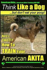 American Akita, American Akita Training AAA AKC Think Like a Dog But Don't Eat Your Poop!: Here's EXACTLY How To TRAIN Your American Akita 1