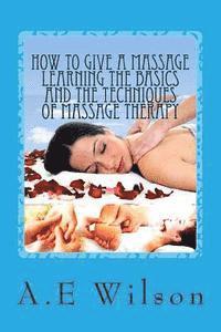 bokomslag How to Give a Massage Learning The Basics and The Techniques of Massage Therapy