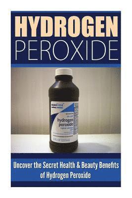 bokomslag Hydrogen Peroxide: Uncover the Secret Health & Beauty Benefits of Hydrogen Peroxide