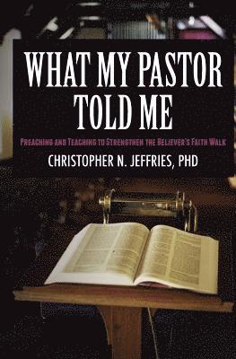 What My Pastor Told Me: Preaching and Teaching to Strengthen the Believer's Faith Walk 1