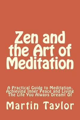 Zen and the Art of Meditation: A Practical Guide to Meditation, Achieving Inner Peace and Living The Life You Always Dreamt Of 1