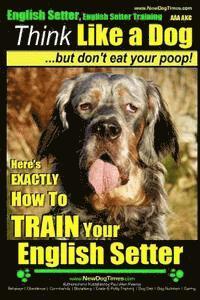 bokomslag English Setter, English Setter Training AAA AKC Think Like a Dog, But Don't Eat Your Poop!: English Setter Breed Expert Training Here's EXACTLY How to