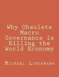 bokomslag Why Obsolete Macro Governance is Killing the World Economy: By Miguel Lindemann, a very experienced international businessman, not an economist