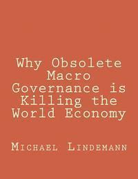 Why Obsolete Macro Governance is Killing the World Economy: By Miguel Lindemann, a very experienced international businessman, not an economist 1