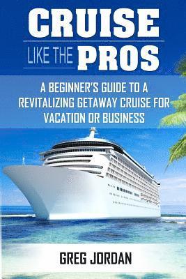 bokomslag Cruise Like The Pros!: A Beginners Guide To A Revitalizing Cruise For Vacation or Business
