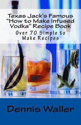 Dennis Waller - Texas Jack's Famous "How to Make Infused Vodka" Recipe Book: Over 70 Simple to M, Häftad