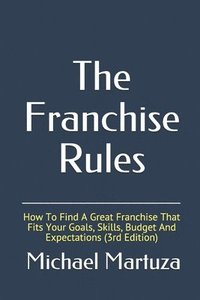 bokomslag The Franchise Rules: How To Find A Great Franchise That Fits Your Goals, Skills and Budget