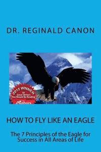 bokomslag How To Fly Like An Eagle: The 7 Principles of the Eagle for Sucess in All Areas