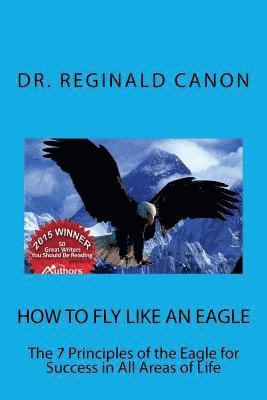 How To Fly Like An Eagle: The 7 Principles of the Eagle for Sucess in All Areas 1