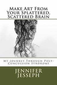 Make Art From Your Splattered, Scattered Brain: My Journey Through Post-Concussion Syndrome 1