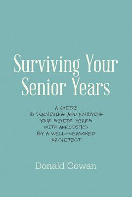 Donald Cowan - Surviving Your Senior Years: A Guide to Surviving and Enjoying Your Senior Years with Anecdotes by a Well-Seasoned Architect, Häftad