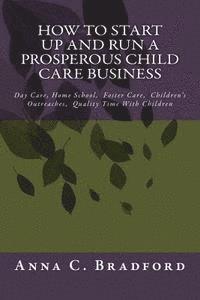 Anna C. Bradford - How To Start Up And Run A Prosperous Child Care Business: Day Care, Home Care, 24 Hour Child Care Facilities, Häftad