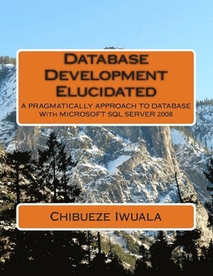 Database Development Elucidated: A PRAGMATICALLY APPROACH TO DATABASE With MICROSOFT SQL SERVER 2008 1