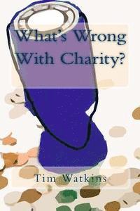 What's Wrong With Charity?: How modern charity practices are undermining our communities, democracy and public trust 1