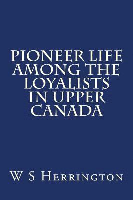 Pioneer Life Among the Loyalists in Upper Canada 1