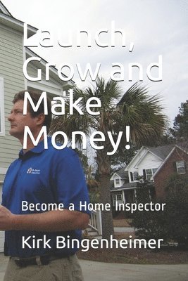 Launch, Grow and Make Money!: Become a Home Inspector 1