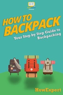 Howexpert Press - How To Backpack: Your Step-By-Step Guide To Backpacking, Häftad