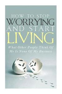 bokomslag How To Stop Worrying and Start Living - What Other People Think Of Me Is None Of My Business