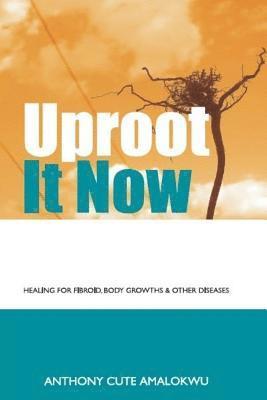 Uproot it Now: Healing for Fibroid, body Growths & other Diseases 1