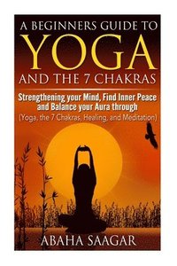 bokomslag Yoga and The 7 Chakras: Strengthen Your Mind, Find Inner Peace and Balance Your Aura Through (Yoga, The 7 Chakras, Healing, and Meditation)