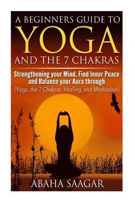 Yoga and The 7 Chakras: Strengthen Your Mind, Find Inner Peace and Balance Your Aura Through (Yoga, The 7 Chakras, Healing, and Meditation) 1