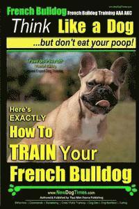 Paul Allen Pearce - French Bulldog, French Bulldog Training AAA AKC: Think Like a Dog, but Don't Eat Your Poop! French Bulldog Breed Expert Training: Here's EXACTLY How t, Häftad