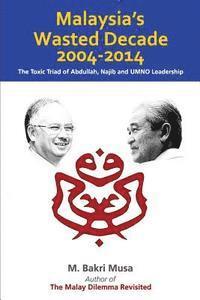 M. Bakri Musa - Malaysia's Wasted Decade 2004-2014: The Toxic Triad of Abdullah, Najib, and UMNO Leadership, Häftad