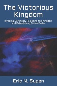 bokomslag The Victorious Kingdom: Invading Darkness, Releasing the Kingdom and Establishing Divine Order