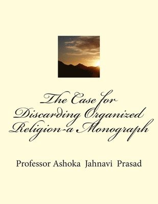 The Case for Discarding Organized Religion-a Monograph 1