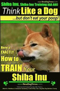 bokomslag Shiba Inu, Shiba Inu Training AAA AKC: Think Like a Dog, but Don't Eat Your Poop! Shiba Inu Breed Expert Training: Here's EXACTLY How to Train Your Sh