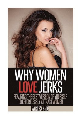 Patrick King - Why Women Love Jerks: Realizing the Best Version of Yourself to Effortlessly Attract Women, Häftad