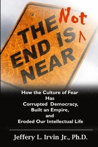 bokomslag The End Is Not Near: How the Culture of Fear Has Corrupted Democracy, Built an Empire, and Eroded Our Intellectual Life
