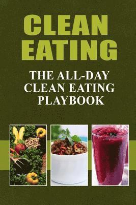 Clean Eating - The All-Day Clean Eating Playbook: Looking to clean and healthy living? Here are tips and recipes to get you started to looking and fee 1