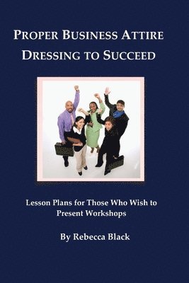 Proper Business Attire: Dressing to Succeed: Lesson Plans for Those Who Wish to Present Workshops 1