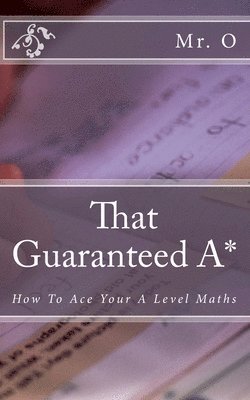 That Guaranteed A*: How to Ace your A Level Maths 1