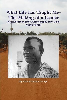 What Life has Taught Me?: The Making of a Leader: A Republication of the Autobiography of Dr. Siaka Probyn Stevens 1