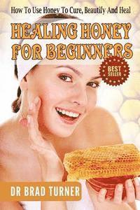 Brad Turner - Healing Honey For Beginners: How To Use Honey To Cure, Beautify And Heal, Häftad